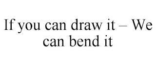 IF YOU CAN DRAW IT - WE CAN BEND IT trademark