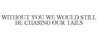 WITHOUT YOU WE WOULD STILL BE CHASING OUR TAILS trademark