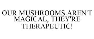 OUR MUSHROOMS AREN'T MAGICAL, THEY'RE THERAPEUTIC! trademark