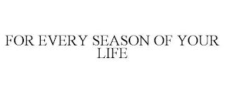 FOR EVERY SEASON OF YOUR LIFE trademark