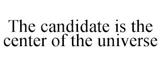 THE CANDIDATE IS THE CENTER OF THE UNIVERSE trademark