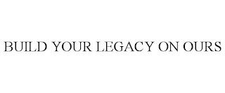 BUILD YOUR LEGACY ON OURS trademark