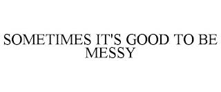 SOMETIMES IT'S GOOD TO BE MESSY trademark