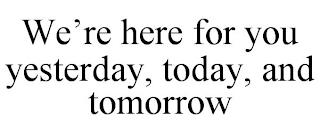 WE'RE HERE FOR YOU YESTERDAY, TODAY, AND TOMORROW trademark