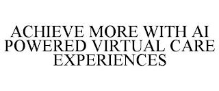 ACHIEVE MORE WITH AI POWERED VIRTUAL CARE  EXPERIENCES trademark