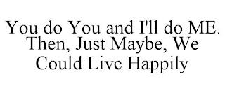 YOU DO YOU AND I'LL DO ME. THEN, JUST MAYBE, WE COULD LIVE HAPPILY trademark