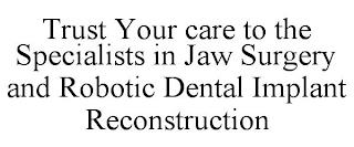 TRUST YOUR CARE TO THE SPECIALISTS IN JAW SURGERY AND ROBOTIC DENTAL IMPLANT RECONSTRUCTION trademark