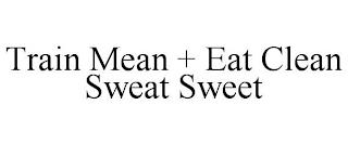 TRAIN MEAN + EAT CLEAN SWEAT SWEET trademark