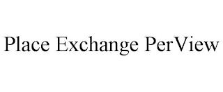 PLACE EXCHANGE PERVIEW trademark