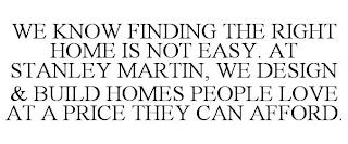 WE KNOW FINDING THE RIGHT HOME IS NOT EASY. AT STANLEY MARTIN, WE DESIGN & BUILD HOMES PEOPLE LOVE AT A PRICE THEY CAN AFFORD. trademark