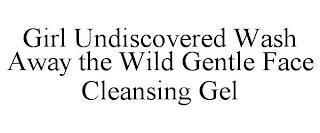 GIRL UNDISCOVERED WASH AWAY THE WILD GENTLE FACE CLEANSING GEL trademark