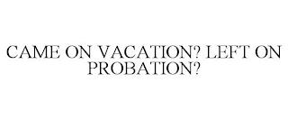 CAME ON VACATION? LEFT ON PROBATION? trademark