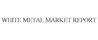 WHITE METAL MARKET REPORT trademark