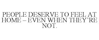 PEOPLE DESERVE TO FEEL AT HOME - EVEN WHEN THEY'RE NOT.  trademark