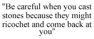 "BE CAREFUL WHEN YOU CAST STONES BECAUSE THEY MIGHT RICOCHET AND COME BACK AT YOU" trademark