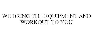 WE BRING THE EQUIPMENT AND WORKOUT TO YOU trademark