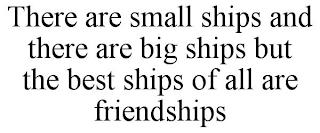 THERE ARE SMALL SHIPS AND THERE ARE BIG SHIPS BUT THE BEST SHIPS OF ALL ARE FRIENDSHIPS trademark