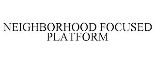 NEIGHBORHOOD FOCUSED PLATFORM trademark