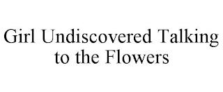 GIRL UNDISCOVERED TALKING TO THE FLOWERS trademark