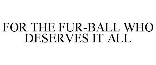 FOR THE FUR-BALL WHO DESERVES IT ALL trademark