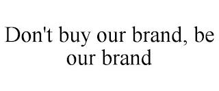 DON'T BUY OUR BRAND, BE OUR BRAND trademark