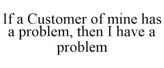 IF A CUSTOMER OF MINE HAS A PROBLEM, THEN I HAVE A PROBLEM trademark