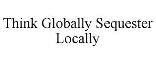 THINK GLOBALLY SEQUESTER LOCALLY trademark