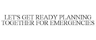 LET'S GET READY PLANNING TOGETHER FOR EMERGENCIES trademark