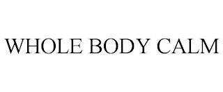 WHOLE BODY CALM trademark