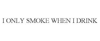 I ONLY SMOKE WHEN I DRINK trademark