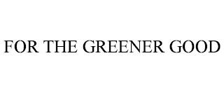 FOR THE GREENER GOOD trademark