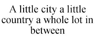 A LITTLE CITY A LITTLE COUNTRY A WHOLE LOT IN BETWEEN trademark