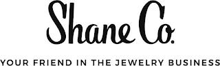 SHANE CO. YOUR FRIEND IN THE JEWELRY BUSINESS trademark