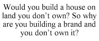 WOULD YOU BUILD A HOUSE ON LAND YOU DON'T OWN? SO WHY ARE YOU BUILDING A BRAND AND YOU DON'T OWN IT? trademark