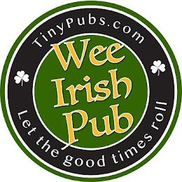 TINYPUBS.COM WEE IRISH PUB LET THE GOOD TIMES ROLL trademark