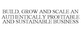 BUILD, GROW AND SCALE AN AUTHENTICALLY PROFITABLE AND SUSTAINABLE BUSINESS trademark