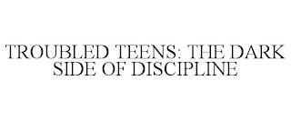 TROUBLED TEENS: THE DARK SIDE OF DISCIPLINE trademark