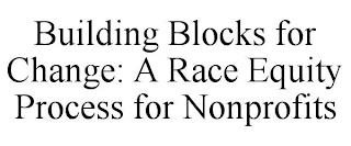 BUILDING BLOCKS FOR CHANGE: A RACE EQUITY PROCESS FOR NONPROFITS trademark