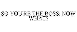 SO YOU'RE THE BOSS. NOW WHAT? trademark