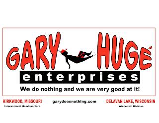 GARY HUGÉ ENTERPRISES WE DO NOTHING AND ARE VERY GOOD AT IT! KIRKWOOD, MISSOURI INTERNATIONAL HEADQUARTERS GARYDOESNOTHING.COM DELAVAN LAKE, WISCONSIN WISCONSIN DIVISION trademark