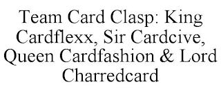 TEAM CARD CLASP: KING CARDFLEXX, SIR CARDCIVE, QUEEN CARDFASHION & LORD CHARREDCARD trademark