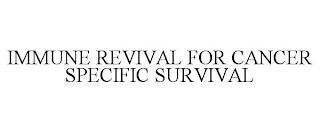 IMMUNE REVIVAL FOR CANCER SPECIFIC SURVIVAL trademark