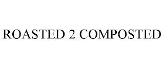 ROASTED 2 COMPOSTED trademark