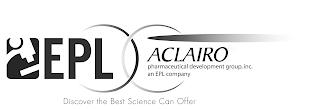 EPL ACLAIRO PHARMACEUTICAL DEVELOPMENT GROUP, INC. AN EPL COMPANY DISCOVER THE BEST SCIENCE CAN OFFER trademark