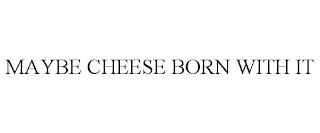 MAYBE CHEESE BORN WITH IT trademark