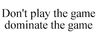 DON'T PLAY THE GAME DOMINATE THE GAME trademark