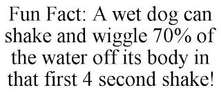 FUN FACT: A WET DOG CAN SHAKE AND WIGGLE 70% OF THE WATER OFF ITS BODY IN THAT FIRST 4 SECOND SHAKE! trademark