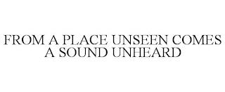 FROM A PLACE UNSEEN COMES A SOUND UNHEARD trademark