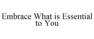 EMBRACE WHAT IS ESSENTIAL TO YOU trademark