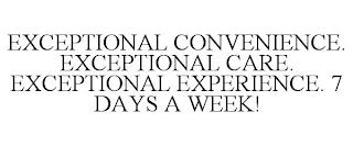 EXCEPTIONAL CONVENIENCE. EXCEPTIONAL CARE. EXCEPTIONAL EXPERIENCE. 7 DAYS A WEEK! trademark